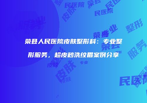 荣县人民医院皮肤整形科：专业整形服务，超皮秒洗纹眉案例分享