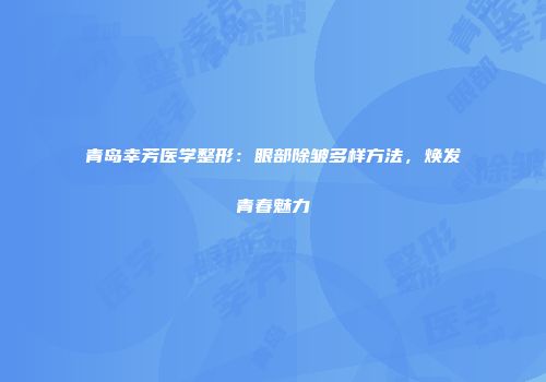 青岛幸芳医学整形：眼部除皱多样方法，焕发青春魅力