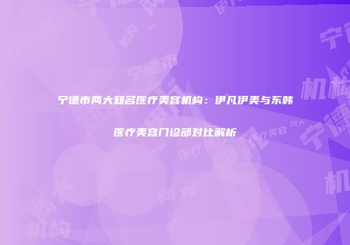 宁德市两大知名医疗美容机构：伊凡伊美与东韩医疗美容门诊部对比解析