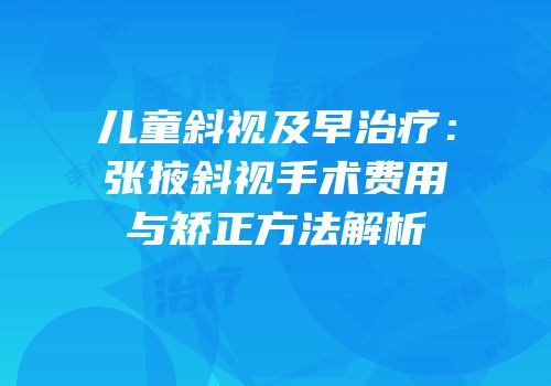 儿童斜视及早治疗：张掖斜视手术费用与矫正方法解析