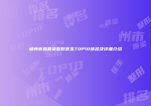扬州市塌鼻梁整形医生TOP10排名及详细介绍