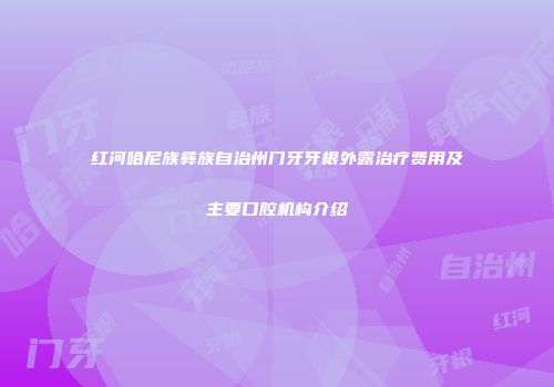 红河哈尼族彝族自治州门牙牙根外露治疗费用及主要口腔机构介绍
