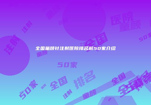 全国童颜针注射医院排名前50家介绍