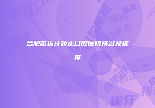 合肥市拔牙矫正口腔医院排名及推荐