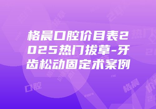 格晨口腔价目表2025热门拔草-牙齿松动固定术案例