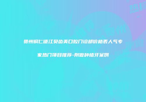 贵州铜仁德江贝齿美口腔门诊部价格表人气专家热门项目推荐-附做种植牙案例