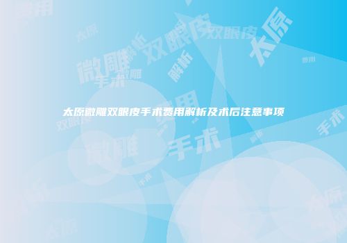 太原微雕双眼皮手术费用解析及术后注意事项