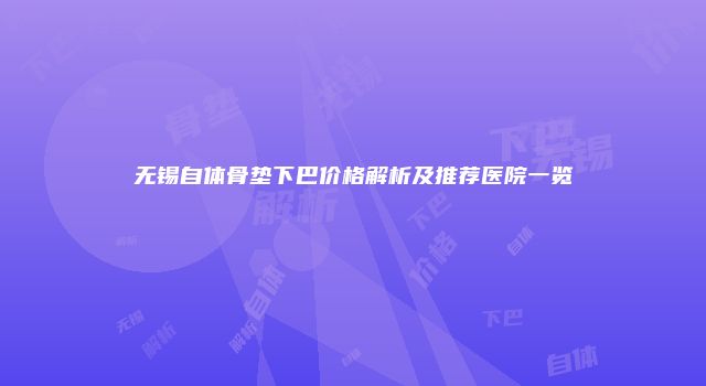 无锡自体骨垫下巴价格解析及推荐医院一览