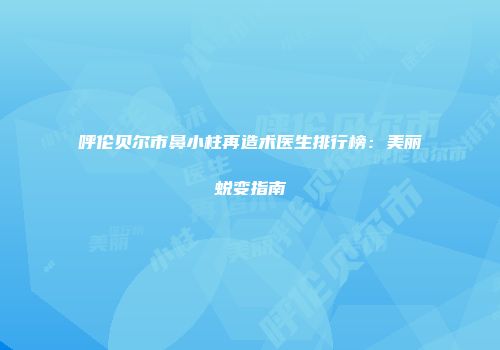 呼伦贝尔市鼻小柱再造术医生排行榜：美丽蜕变指南