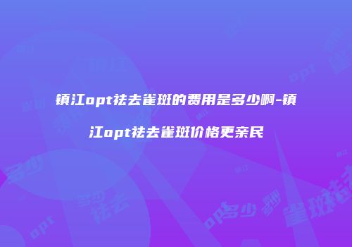 镇江opt祛去雀斑的费用是多少啊-镇江opt祛去雀斑价格更亲民