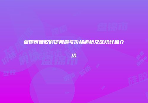 盘锦市硅胶假体隆眉弓价格解析及医院详细介绍