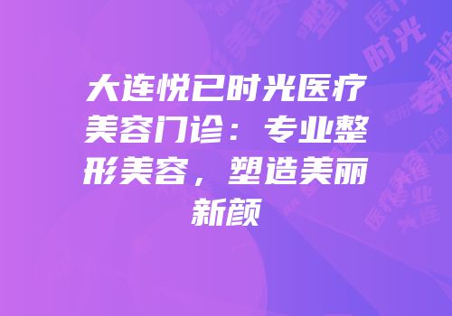 大连悦已时光医疗美容门诊：专业整形美容，塑造美丽新颜