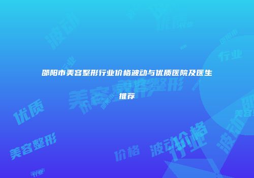 邵阳市美容整形行业价格波动与优质医院及医生推荐