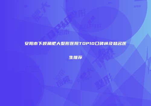 安阳市下颌角肥大整形医院TOP10口碑榜及知名医生推荐