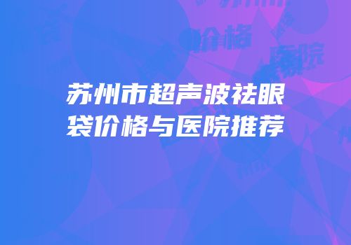 苏州市超声波祛眼袋价格与医院推荐