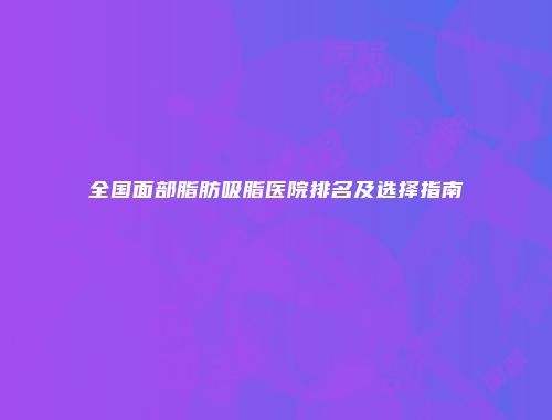 全国面部脂肪吸脂医院排名及选择指南