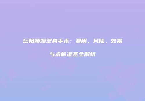 岳阳腰腹塑身手术：费用、风险、效果与术前准备全解析