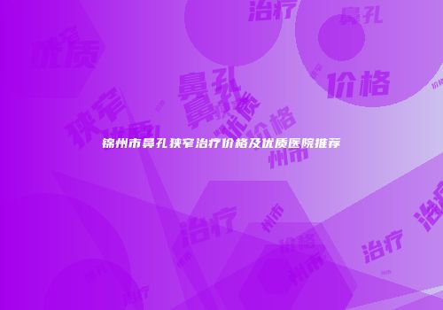 锦州市鼻孔狭窄治疗价格及优质医院推荐