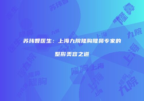 苏玮智医生：上海九院隆胸隆鼻专家的整形美容之道