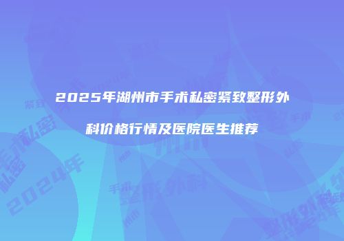 2025年湖州市手术私密紧致整形外科价格行情及医院医生推荐