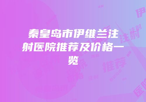 秦皇岛市伊维兰注射医院推荐及价格一览