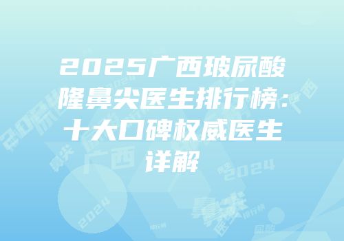 2025广西玻尿酸隆鼻尖医生排行榜：十大口碑权威医生详解