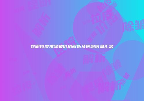 昆明拉皮术除皱价格解析及医院信息汇总