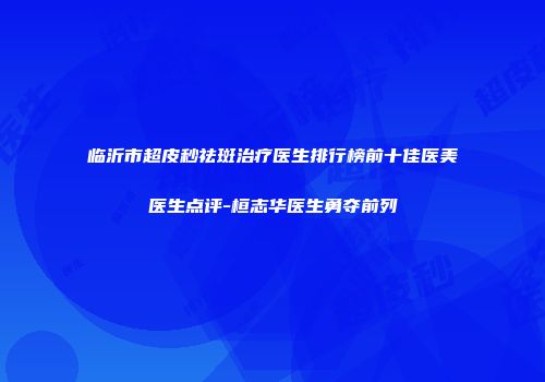 临沂市超皮秒祛斑治疗医生排行榜前十佳医美医生点评-桓志华医生勇夺前列
