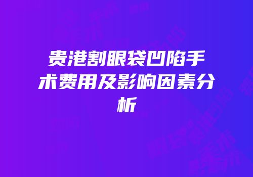贵港割眼袋凹陷手术费用及影响因素分析
