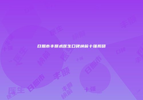 日照市丰颞术医生口碑榜前十强揭晓