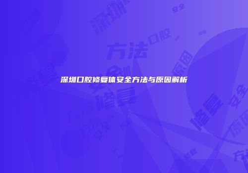 深圳口腔修复体安全方法与原因解析