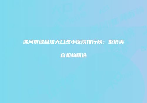 漯河市缝合法大口改小医院排行榜：整形美容机构精选