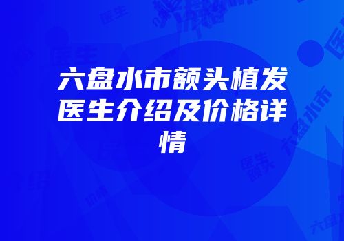 六盘水市额头植发医生介绍及价格详情