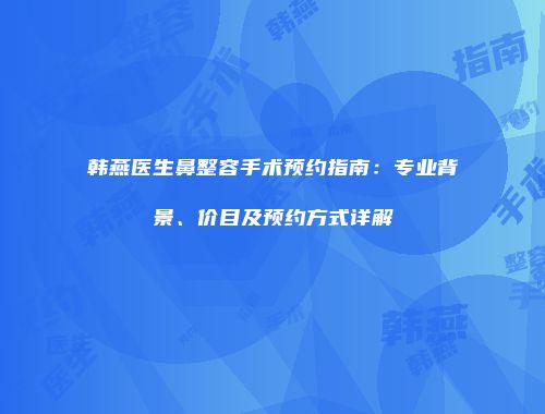 韩燕医生鼻整容手术预约指南：专业背景、价目及预约方式详解