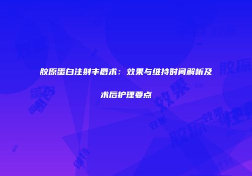 胶原蛋白注射丰唇术：效果与维持时间解析及术后护理要点