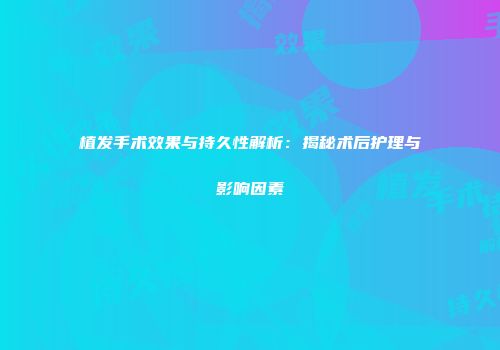 植发手术效果与持久性解析：揭秘术后护理与影响因素