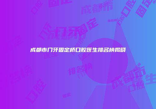 成都市门牙固定桥口腔医生排名榜揭晓