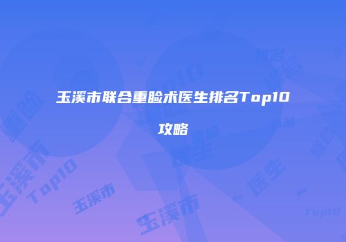 玉溪市联合重睑术医生排名Top10攻略