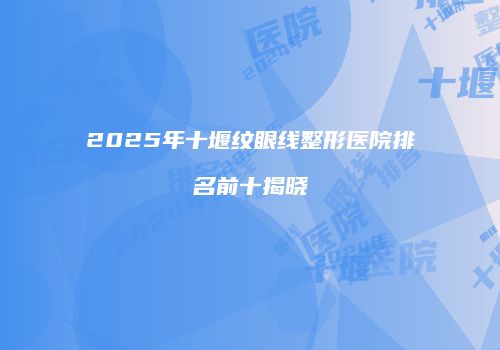 2025年十堰纹眼线整形医院排名前十揭晓