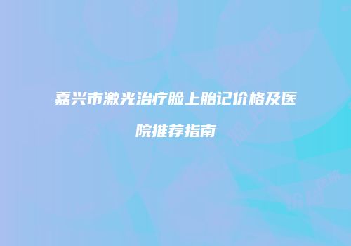 嘉兴市激光治疗脸上胎记价格及医院推荐指南
