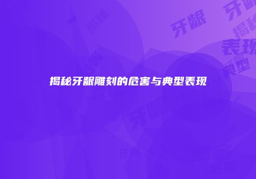 揭秘牙龈雕刻的危害与典型表现