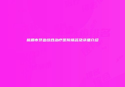 抚顺市牙齿综合治疗医院排名及详细介绍