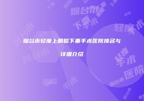 烟台市轻度上眼睑下垂手术医院排名与详细介绍
