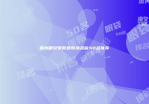 国内眼袋整形医院排名前50名推荐