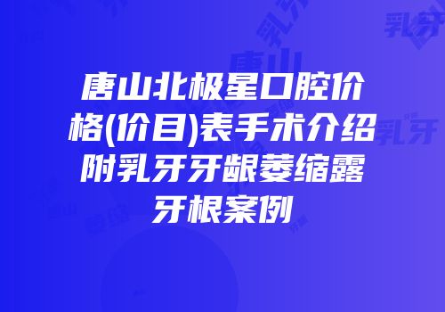 唐山北极星口腔价格(价目)表手术介绍附乳牙牙龈萎缩露牙根案例