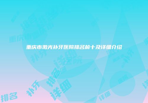 重庆市激光补牙医院排名前十及详细介绍