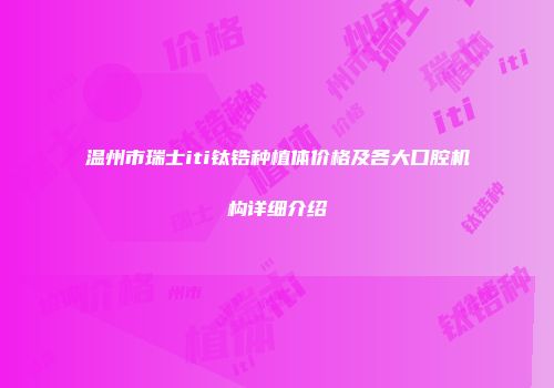 温州市瑞士iti钛锆种植体价格及各大口腔机构详细介绍
