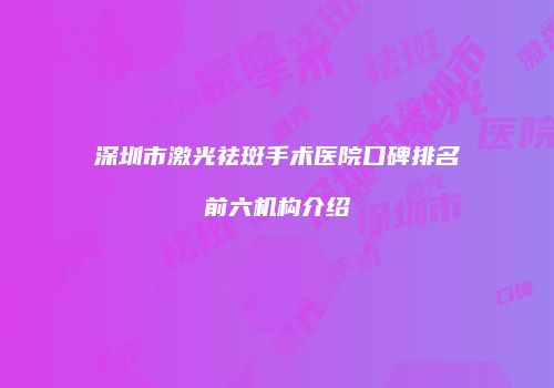 深圳市激光祛斑手术医院口碑排名前六机构介绍