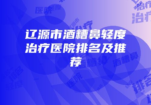 辽源市酒糟鼻轻度治疗医院排名及推荐