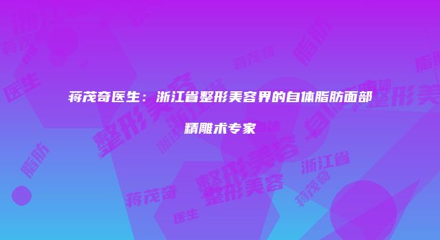 蒋茂奇医生：浙江省整形美容界的自体脂肪面部精雕术专家